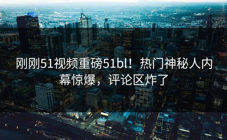 刚刚51视频重磅51bl！热门神秘人内幕惊爆，评论区炸了