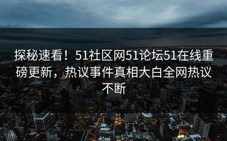 探秘速看！51社区网51论坛51在线重磅更新，热议事件真相大白全网热议不断