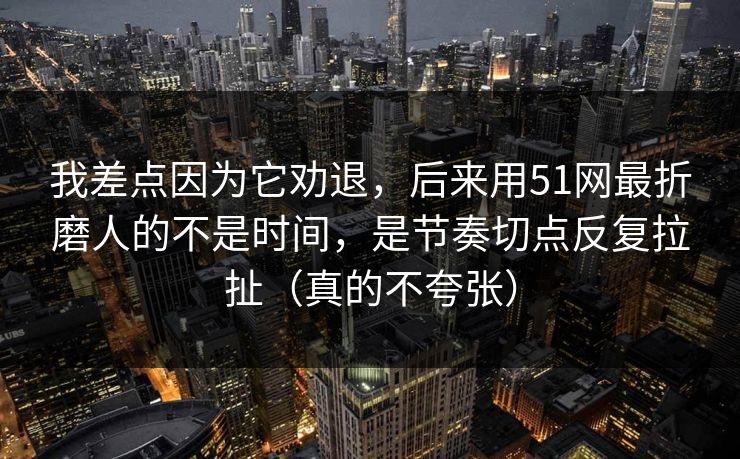 我差点因为它劝退，后来用51网最折磨人的不是时间，是节奏切点反复拉扯（真的不夸张）  第1张