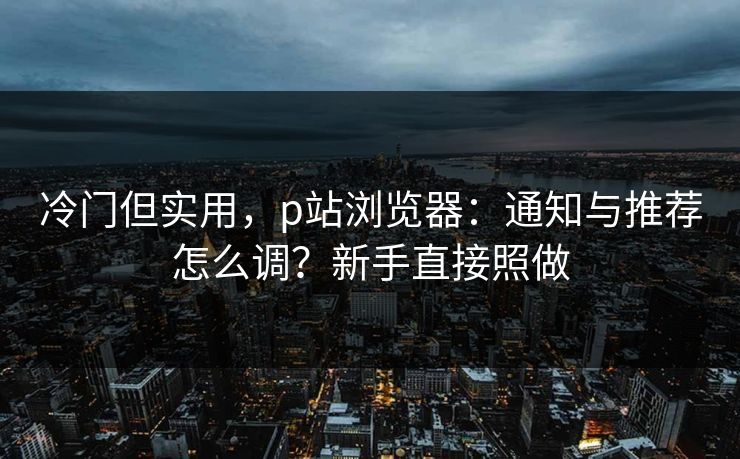 冷门但实用，p站浏览器：通知与推荐怎么调？新手直接照做  第1张