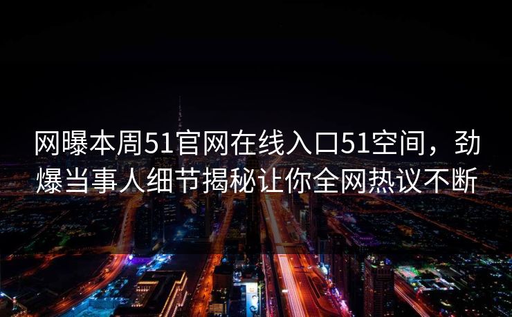 网曝本周51官网在线入口51空间，劲爆当事人细节揭秘让你全网热议不断  第1张
