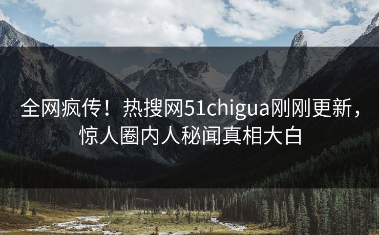 全网疯传！热搜网51chigua刚刚更新，惊人圈内人秘闻真相大白  第1张