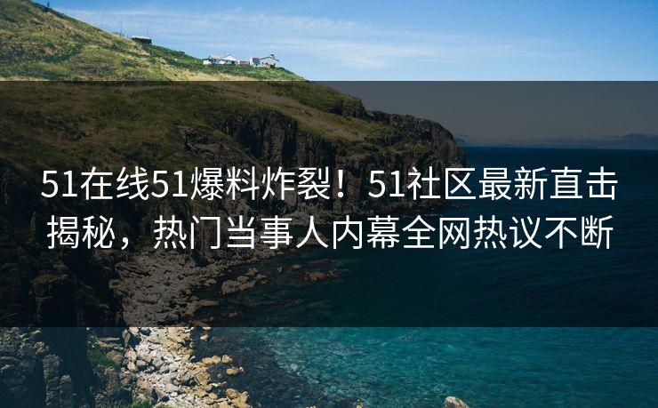 51在线51爆料炸裂！51社区最新直击揭秘，热门当事人内幕全网热议不断  第1张