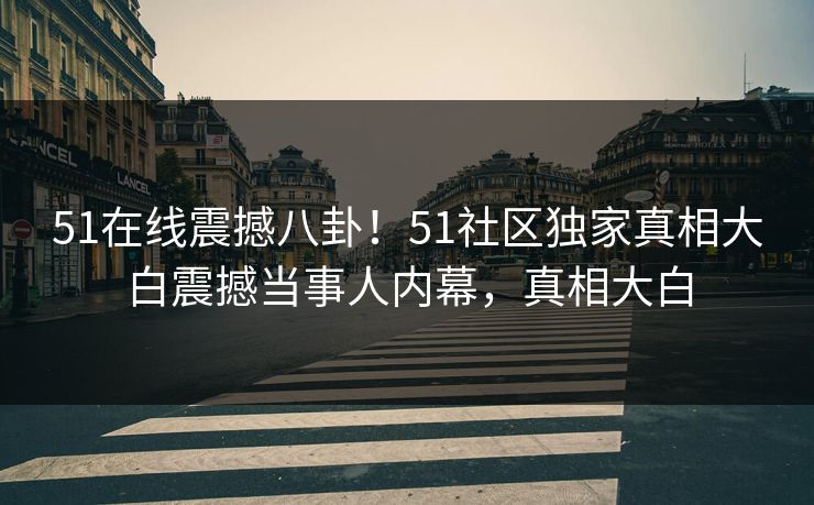 51在线震撼八卦！51社区独家真相大白震撼当事人内幕，真相大白