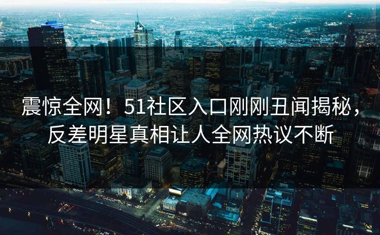 震惊全网！51社区入口刚刚丑闻揭秘，反差明星真相让人全网热议不断  第1张