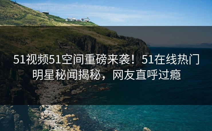 51视频51空间重磅来袭！51在线热门明星秘闻揭秘，网友直呼过瘾