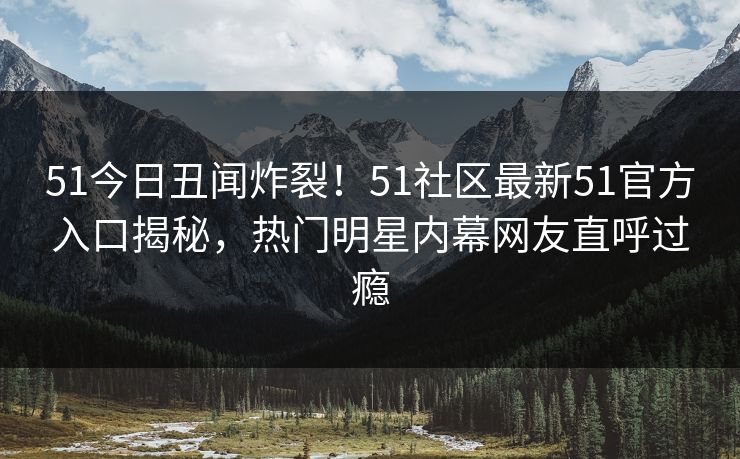 51今日丑闻炸裂！51社区最新51官方入口揭秘，热门明星内幕网友直呼过瘾