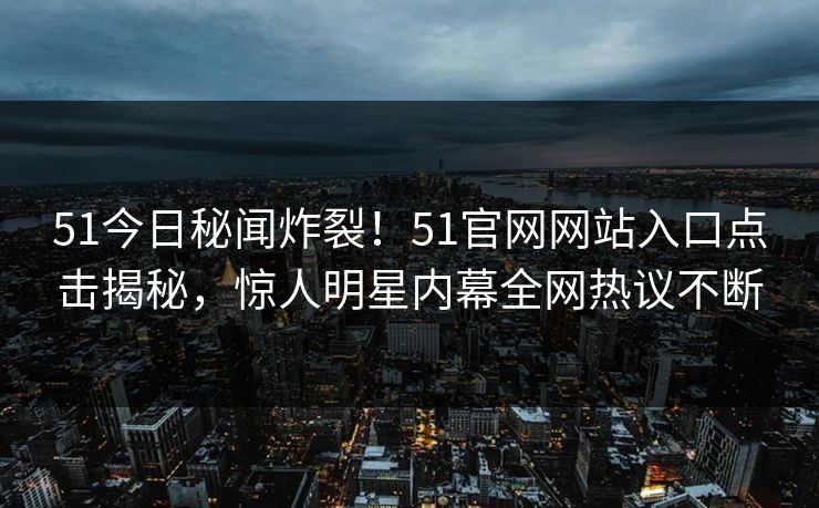 51今日秘闻炸裂！51官网网站入口点击揭秘，惊人明星内幕全网热议不断