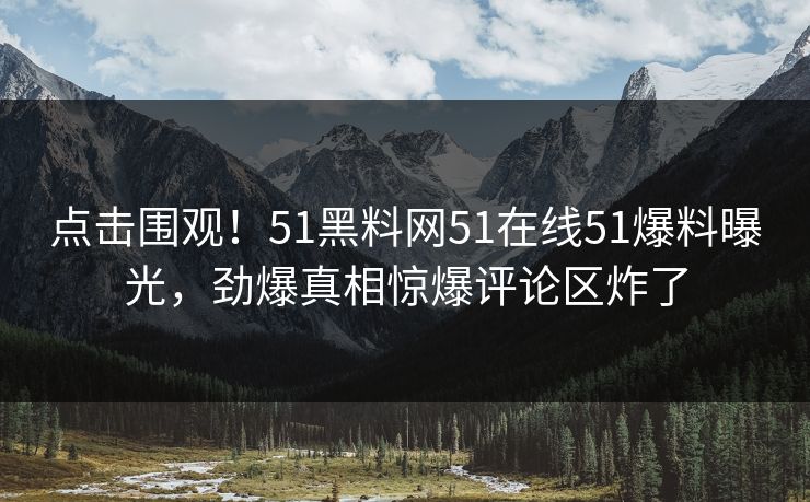 点击围观！51黑料网51在线51爆料曝光，劲爆真相惊爆评论区炸了