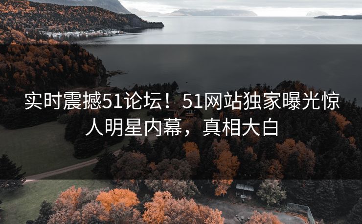 实时震撼51论坛！51网站独家曝光惊人明星内幕，真相大白