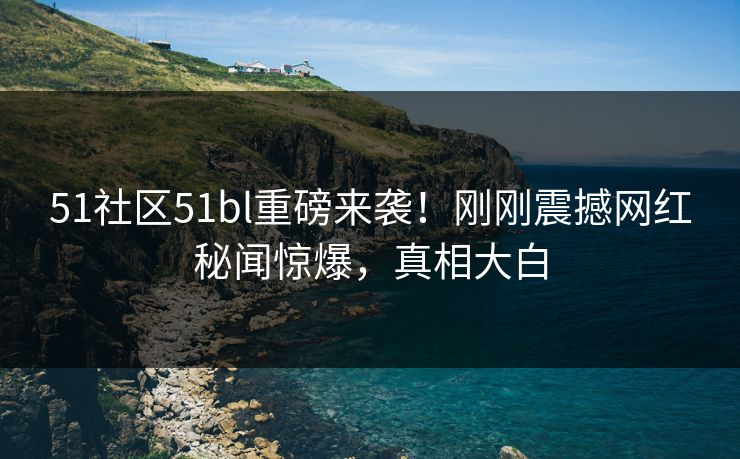 51社区51bl重磅来袭！刚刚震撼网红秘闻惊爆，真相大白