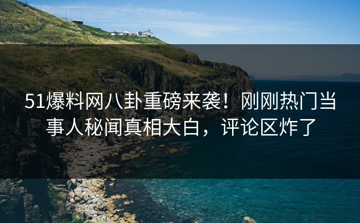 51爆料网八卦重磅来袭！刚刚热门当事人秘闻真相大白，评论区炸了