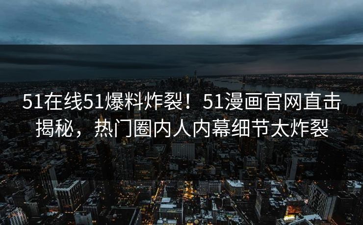 51在线51爆料炸裂！51漫画官网直击揭秘，热门圈内人内幕细节太炸裂