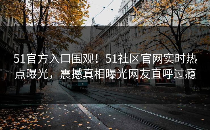 51官方入口围观！51社区官网实时热点曝光，震撼真相曝光网友直呼过瘾