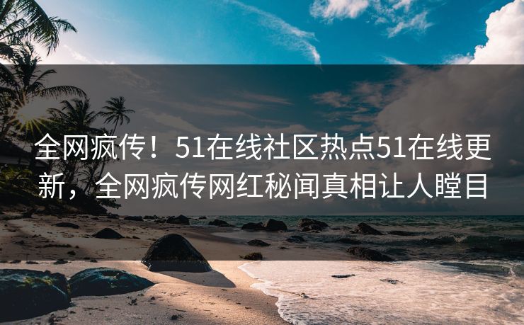 全网疯传！51在线社区热点51在线更新，全网疯传网红秘闻真相让人瞠目