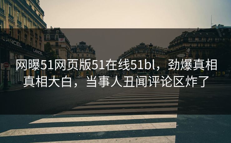网曝51网页版51在线51bl，劲爆真相真相大白，当事人丑闻评论区炸了