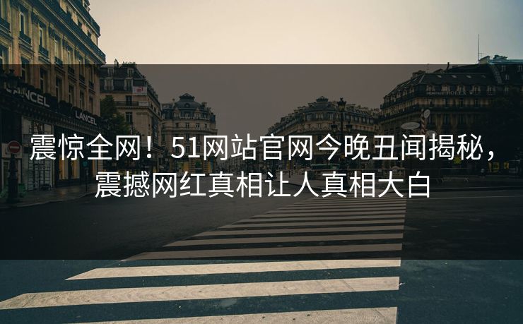 震惊全网！51网站官网今晚丑闻揭秘，震撼网红真相让人真相大白
