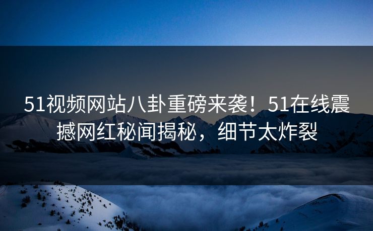 51视频网站八卦重磅来袭！51在线震撼网红秘闻揭秘，细节太炸裂