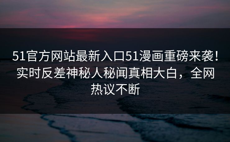 51官方网站最新入口51漫画重磅来袭！实时反差神秘人秘闻真相大白，全网热议不断