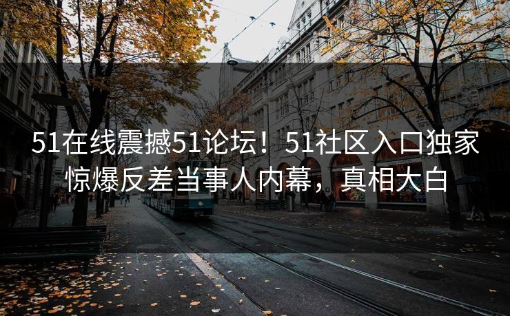 51在线震撼51论坛！51社区入口独家惊爆反差当事人内幕，真相大白