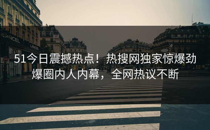 51今日震撼热点！热搜网独家惊爆劲爆圈内人内幕，全网热议不断