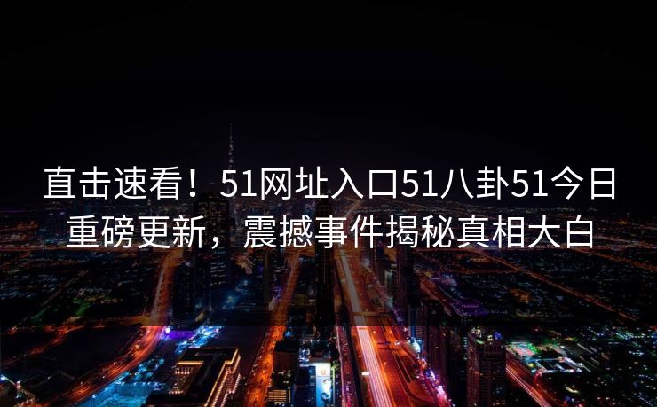 直击速看！51网址入口51八卦51今日重磅更新，震撼事件揭秘真相大白