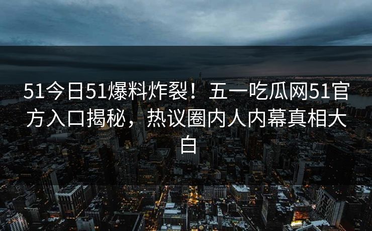 51今日51爆料炸裂！五一吃瓜网51官方入口揭秘，热议圈内人内幕真相大白