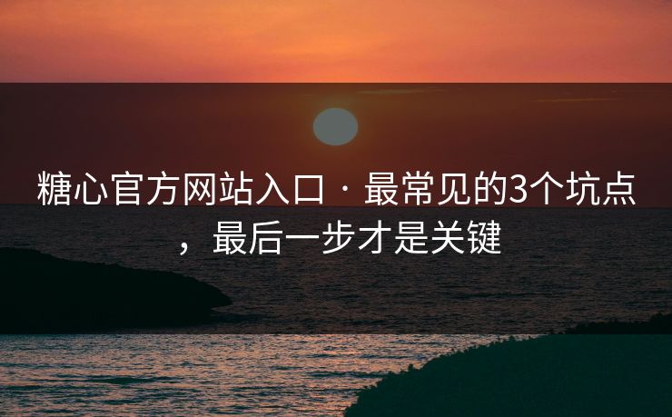 糖心官方网站入口 · 最常见的3个坑点，最后一步才是关键