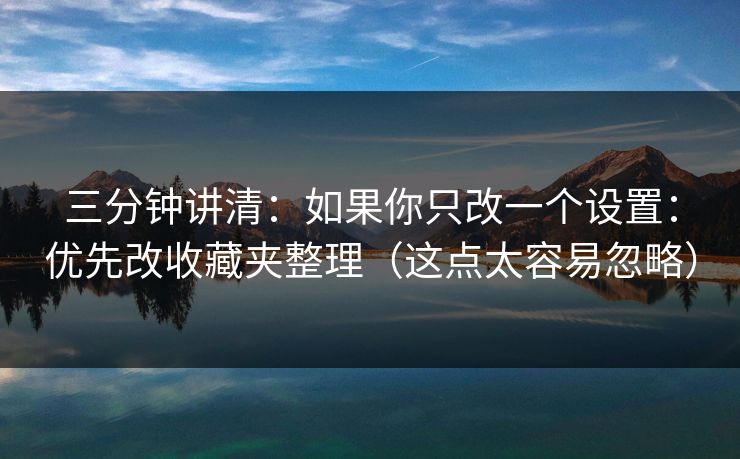 三分钟讲清:如果你只改一个设置:优先改收藏夹整理(这点太容易忽略)