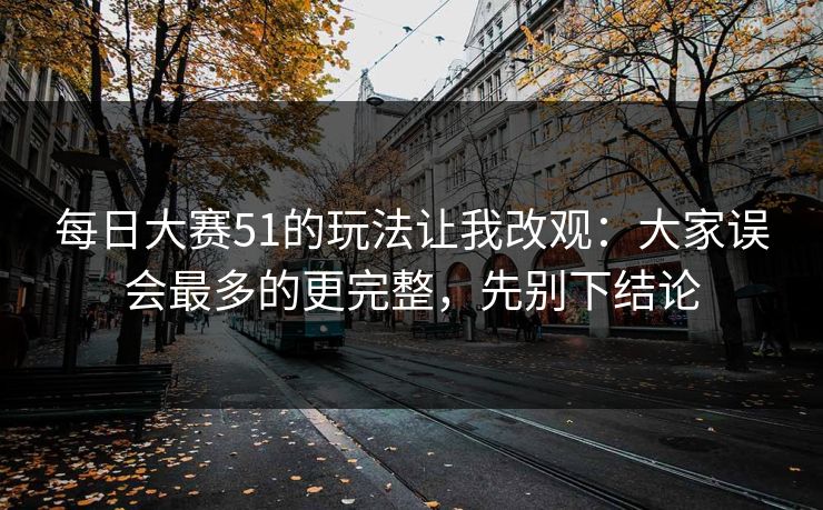 每日大赛51的玩法让我改观：大家误会最多的更完整，先别下结论