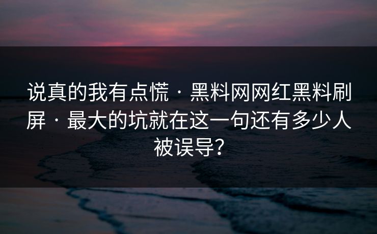 说真的我有点慌 · 黑料网网红黑料刷屏 · 最大的坑就在这一句还有多少人被误导？