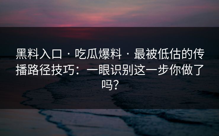 黑料入口 · 吃瓜爆料 · 最被低估的传播路径技巧：一眼识别这一步你做了吗？
