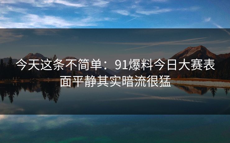 今天这条不简单：91爆料今日大赛表面平静其实暗流很猛  第1张