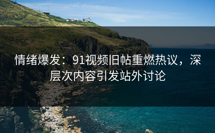 情绪爆发：91视频旧帖重燃热议，深层次内容引发站外讨论