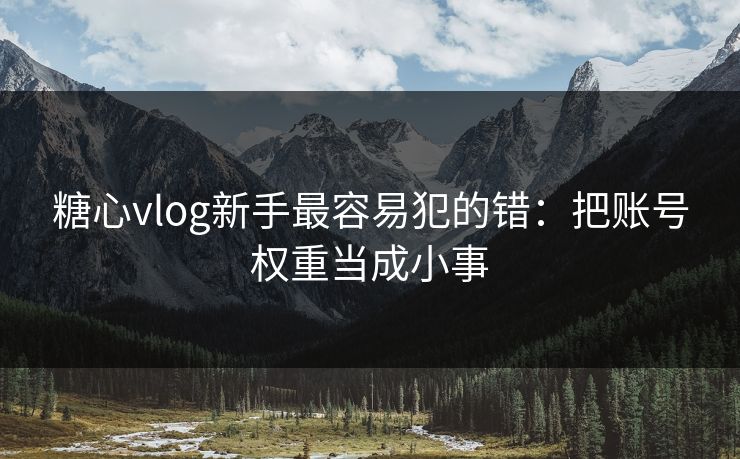 糖心vlog新手最容易犯的错：把账号权重当成小事