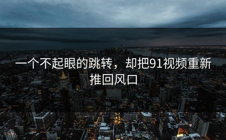 一个不起眼的跳转，却把91视频重新推回风口