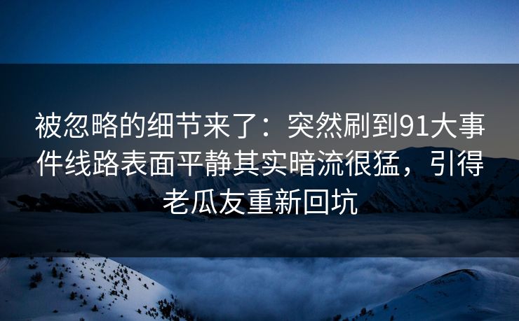 被忽略的细节来了：突然刷到91大事件线路表面平静其实暗流很猛，引得老瓜友重新回坑